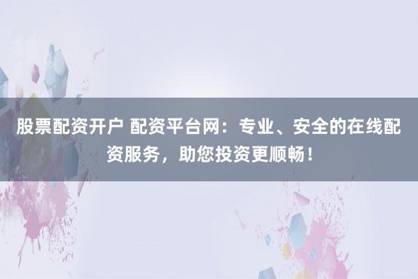 股票配资开户 配资平台网：专业、安全的在线配资服务，助您投资更顺畅！