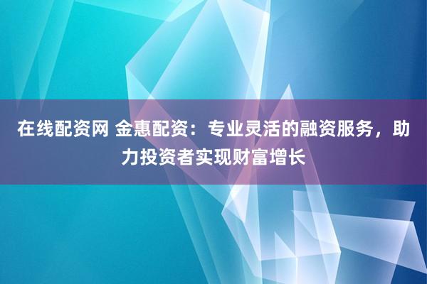 在线配资网 金惠配资：专业灵活的融资服务，助力投资者实现财富增长