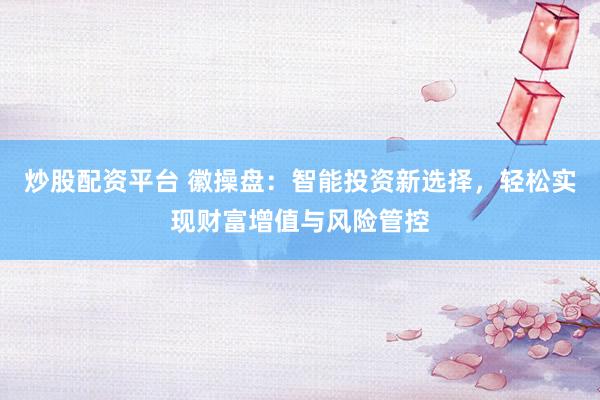 炒股配资平台 徽操盘：智能投资新选择，轻松实现财富增值与风险管控
