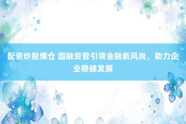 配资炒股爆仓 国融资管引领金融新风尚，助力企业稳健发展