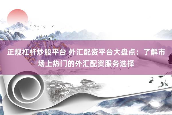 正规杠杆炒股平台 外汇配资平台大盘点：了解市场上热门的外汇配资服务选择