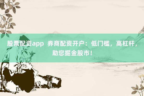股票配资app  券商配资开户：低门槛，高杠杆，助您掘金股市！