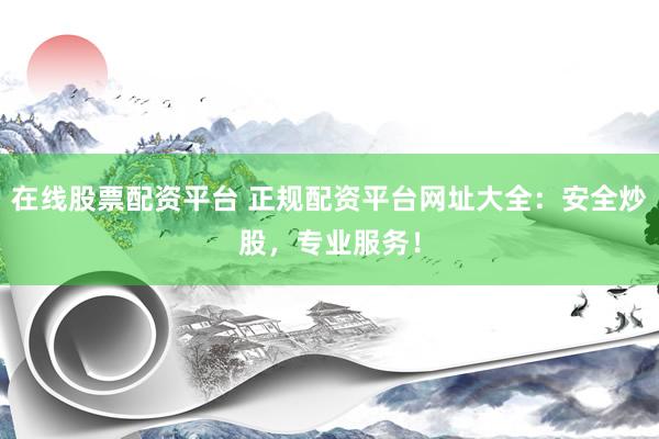 在线股票配资平台 正规配资平台网址大全：安全炒股，专业服务！
