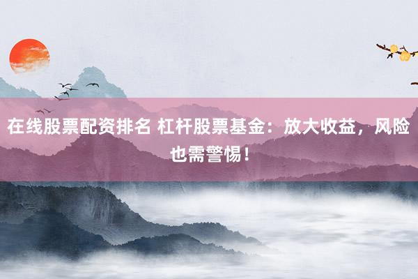 在线股票配资排名 杠杆股票基金：放大收益，风险也需警惕！