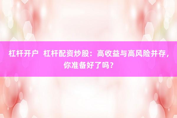 杠杆开户  杠杆配资炒股：高收益与高风险并存，你准备好了吗？