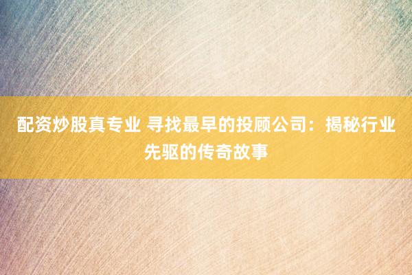 配资炒股真专业 寻找最早的投顾公司：揭秘行业先驱的传奇故事