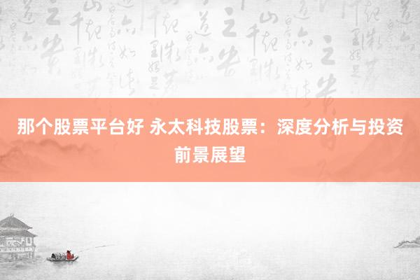 那个股票平台好 永太科技股票：深度分析与投资前景展望