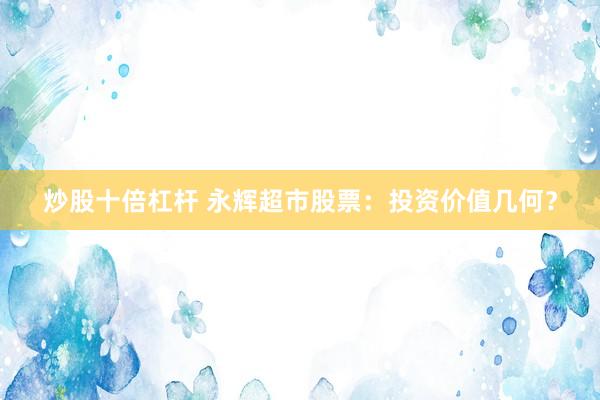炒股十倍杠杆 永辉超市股票：投资价值几何？