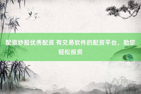 配资炒股优秀配资 有交易软件的配资平台，助您轻松投资