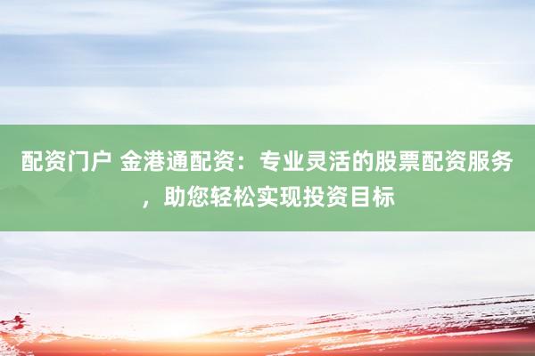 配资门户 金港通配资：专业灵活的股票配资服务，助您轻松实现投资目标