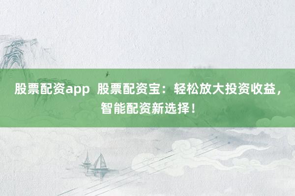 股票配资app  股票配资宝：轻松放大投资收益，智能配资新选择！