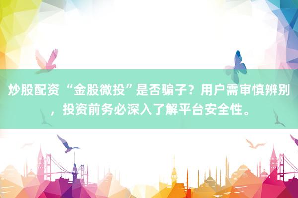 炒股配资 “金股微投”是否骗子？用户需审慎辨别，投资前务必深入了解平台安全性。