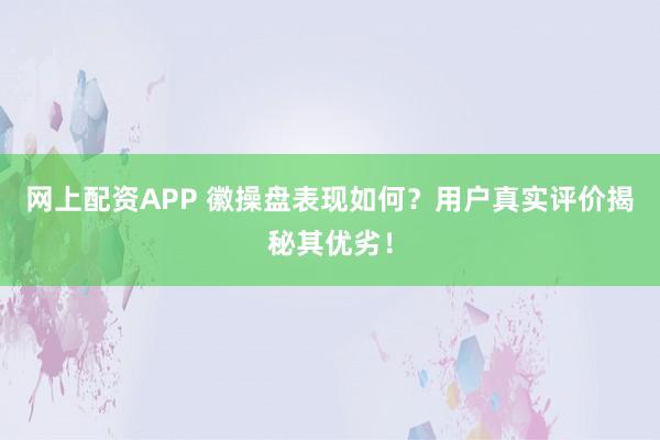 网上配资APP 徽操盘表现如何？用户真实评价揭秘其优劣！