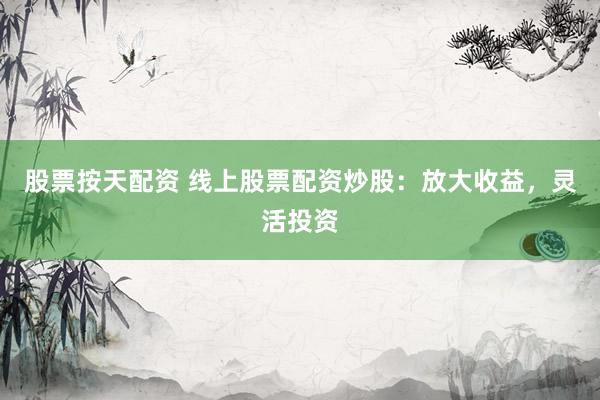 股票按天配资 线上股票配资炒股：放大收益，灵活投资