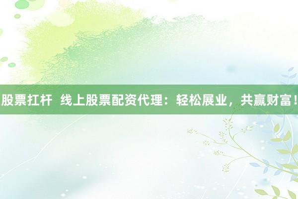 股票扛杆  线上股票配资代理：轻松展业，共赢财富！