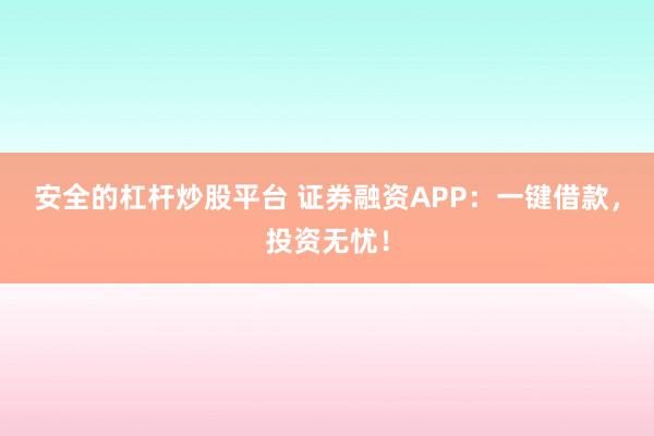 安全的杠杆炒股平台 证券融资APP：一键借款，投资无忧！