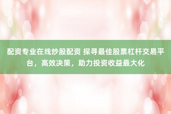 配资专业在线炒股配资 探寻最佳股票杠杆交易平台，高效决策，助力投资收益最大化