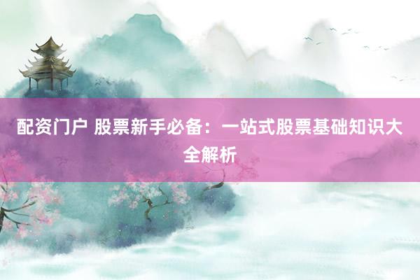 配资门户 股票新手必备：一站式股票基础知识大全解析