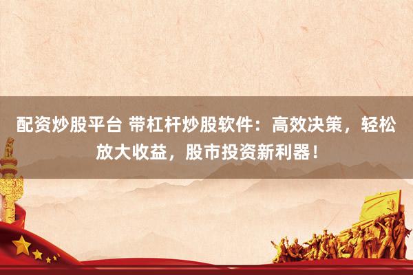 配资炒股平台 带杠杆炒股软件：高效决策，轻松放大收益，股市投资新利器！