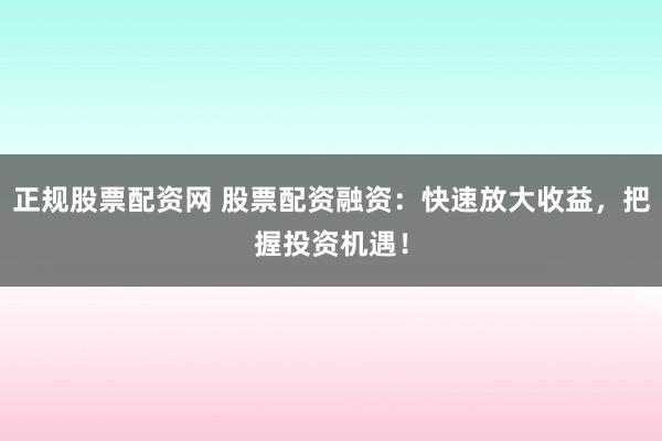 正规股票配资网 股票配资融资：快速放大收益，把握投资机遇！