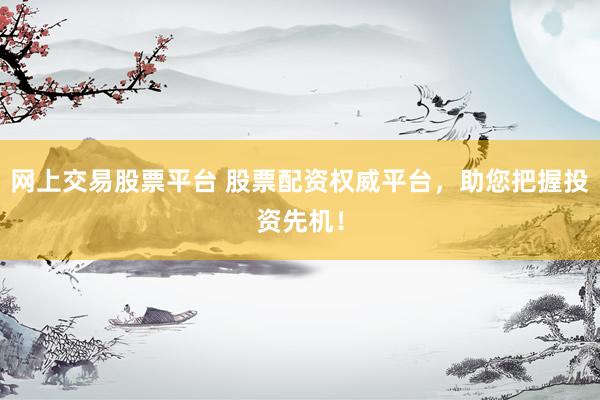 网上交易股票平台 股票配资权威平台，助您把握投资先机！
