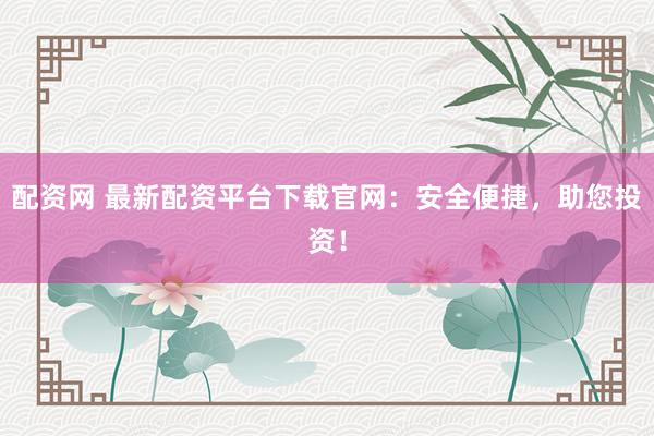 配资网 最新配资平台下载官网：安全便捷，助您投资！