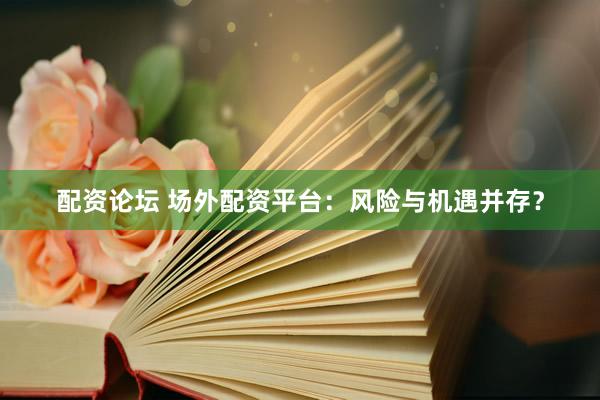 配资论坛 场外配资平台：风险与机遇并存？