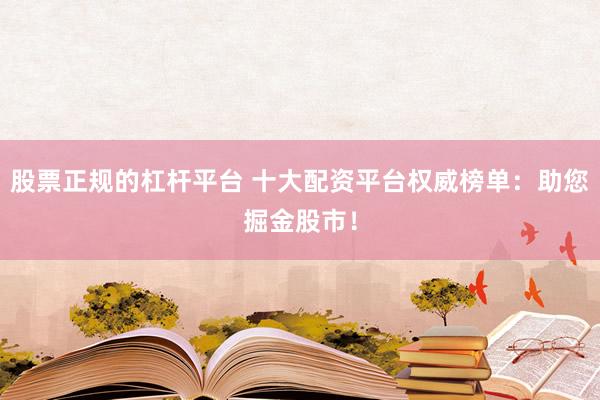股票正规的杠杆平台 十大配资平台权威榜单：助您掘金股市！