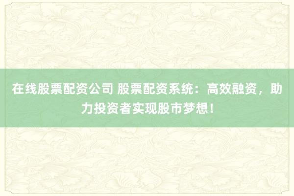 在线股票配资公司 股票配资系统：高效融资，助力投资者实现股市梦想！