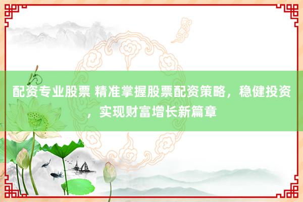 配资专业股票 精准掌握股票配资策略，稳健投资，实现财富增长新篇章