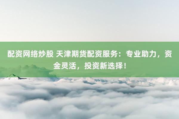 配资网络炒股 天津期货配资服务：专业助力，资金灵活，投资新选择！