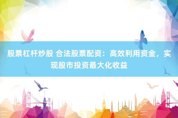 股票杠杆炒股 合法股票配资：高效利用资金，实现股市投资最大化收益