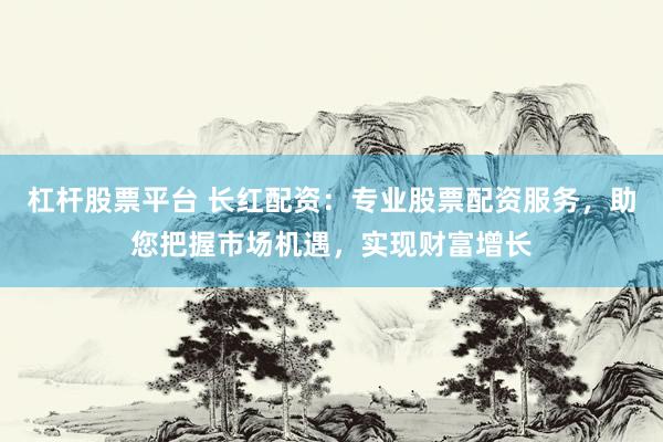 杠杆股票平台 长红配资：专业股票配资服务，助您把握市场机遇，实现财富增长