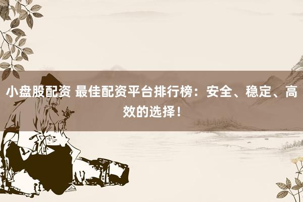 小盘股配资 最佳配资平台排行榜：安全、稳定、高效的选择！