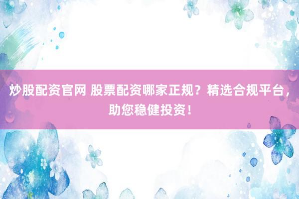 炒股配资官网 股票配资哪家正规？精选合规平台，助您稳健投资！