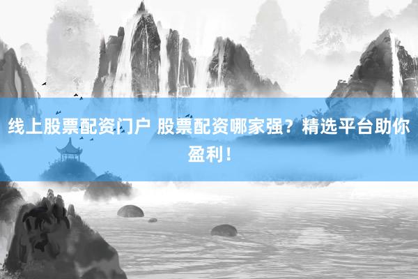 线上股票配资门户 股票配资哪家强？精选平台助你盈利！