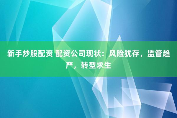 新手炒股配资 配资公司现状：风险犹存，监管趋严，转型求生