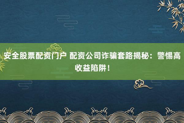 安全股票配资门户 配资公司诈骗套路揭秘：警惕高收益陷阱！