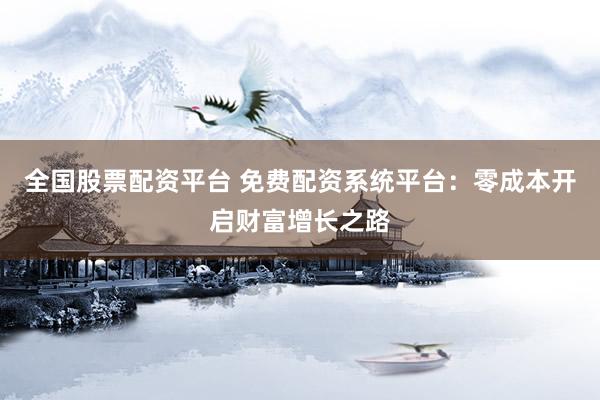 全国股票配资平台 免费配资系统平台：零成本开启财富增长之路