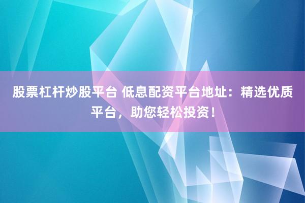 股票杠杆炒股平台 低息配资平台地址：精选优质平台，助您轻松投资！