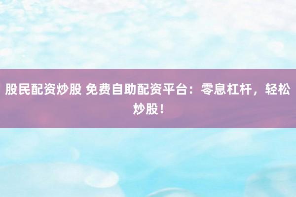 股民配资炒股 免费自助配资平台：零息杠杆，轻松炒股！