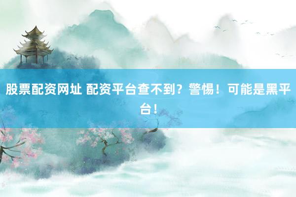 股票配资网址 配资平台查不到？警惕！可能是黑平台！