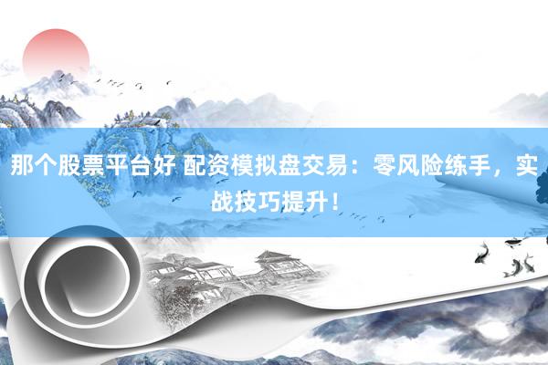 那个股票平台好 配资模拟盘交易：零风险练手，实战技巧提升！