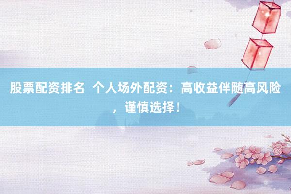 股票配资排名  个人场外配资：高收益伴随高风险，谨慎选择！