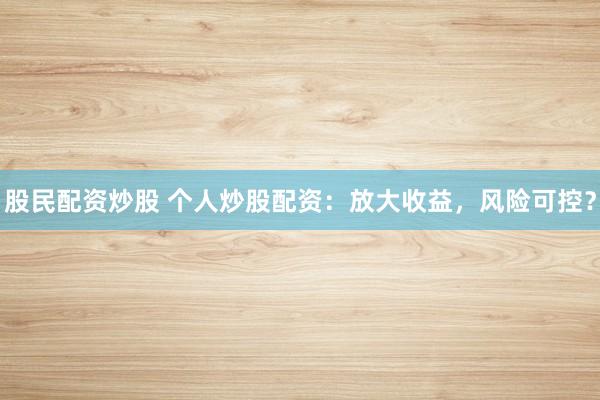 股民配资炒股 个人炒股配资：放大收益，风险可控？