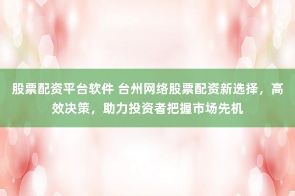 股票配资平台软件 台州网络股票配资新选择，高效决策，助力投资者把握市场先机