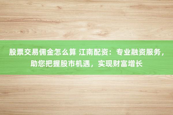 股票交易佣金怎么算 江南配资：专业融资服务，助您把握股市机遇，实现财富增长