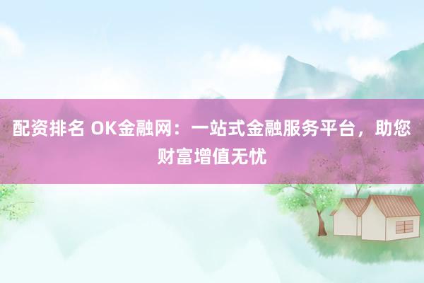 配资排名 OK金融网：一站式金融服务平台，助您财富增值无忧