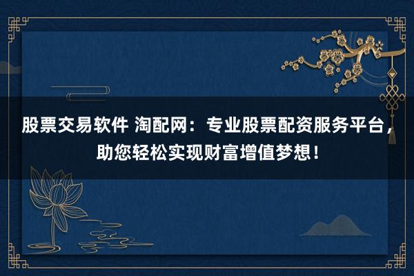 股票交易软件 淘配网：专业股票配资服务平台，助您轻松实现财富增值梦想！