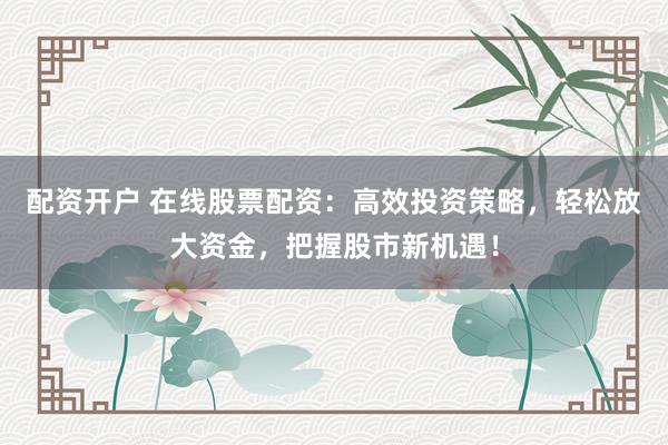 配资开户 在线股票配资：高效投资策略，轻松放大资金，把握股市新机遇！
